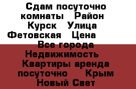 Сдам посуточно комнаты › Район ­ Курск › Улица ­ Фетовская › Цена ­ 400 - Все города Недвижимость » Квартиры аренда посуточно   . Крым,Новый Свет